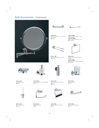 Bath Accessories | Continental
ACN-1101N
Towel Rail 300mm Long for Wash
Basin Area
Rs. 1,200
ACN-1115N
Swivel Towel Holder Twin Type
Rs. 1,150
ACN-1121N
Towel Ring Square with Round
Flange
Also available
ACN-1121BN
Towel Ring Round with Round Flange
Rs. 825/825
ACN-1131N
Soap Dish Holder
Rs. 525
ACN-1141N
Tumbler Holder
Rs. 500
ACN-1135N
Soap Dispenser with Glass Bottle
Rs. 1,100
ACN-1111NM
Single Towel Rail 600mm Long
Also available
ACN-1111BNM
Single Towel Rail 450mm Long
Rs. 1,100/975
102
ACN-1143N
W.C. Brush Holder
Rs. 1,250
ACN-1151N
Toilet Roll Holder
Rs. 575
ACN-1153N
Toilet Roll Holder with Flap
Rs. 975
ACN-1155N
Spare Toilet Roll Holder
Rs. 475
ACN-1137N
Shop Dispenser with Metallic
Bottle
Rs. 2,450
 