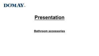Presentation
Bathroom accessories
 