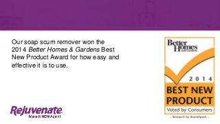 Our soap scum remover won the
2014 Better Homes & Gardens Best
New Product Award for how easy and
effective it is to use.
 