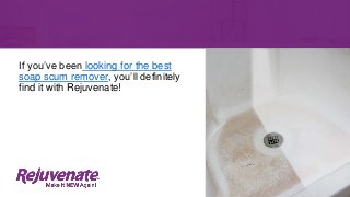 If you’ve been looking for the best
soap scum remover, you’ll definitely
find it with Rejuvenate!
 