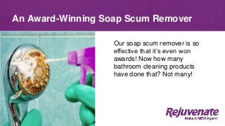 Our soap scum remover is so
effective that it’s even won
awards! Now how many
bathroom cleaning products
have done that? Not many!
An Award-Winning Soap Scum Remover
 