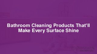 Bathroom Cleaning Products That’ll
Make Every Surface Shine
 