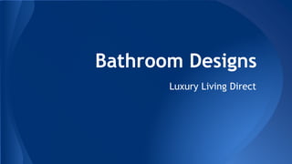Bathroom Designs 
Luxury Living Direct 
 