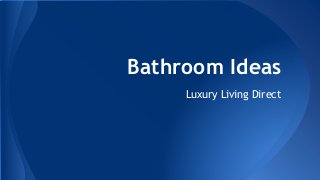 Bathroom Ideas 
Luxury Living Direct 
 