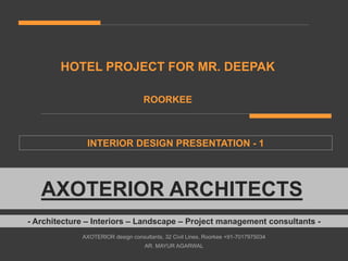 HOTEL PROJECT FOR MR. DEEPAK
ROORKEE
INTERIOR DESIGN PRESENTATION - 1
- Architecture – Interiors – Landscape – Project management consultants -
AXOTERIOR design consultants, 32 Civil Lines, Roorkee +91-7017975034
AR. MAYUR AGARWAL
AXOTERIOR ARCHITECTS
 