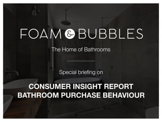 The Home of Bathrooms
Special brieﬁng on
CONSUMER INSIGHT REPORT
BATHROOM PURCHASE BEHAVIOUR
 