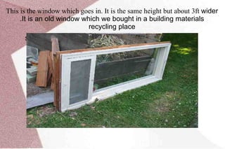 This is the window which goes in. It is the same height but about 3ft  wider .It is an old window which we bought in a building materials recycling place State the intended goal 