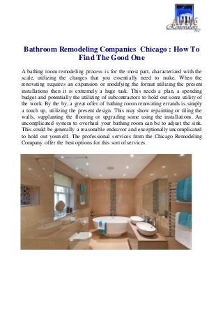 Bathroom Remodeling Companies Chicago : How To
Find The Good One
A bathing room remodeling process is for the most part, characterized with the
scale, utilizing the changes that you essentially need to make. When the
renovating requires an expansion or modifying the format utilizing the present
installations then it is extremely a huge task. This needs a plan, a spending
budget and potentially the utilizing of subcontractors to hold out some utility of
the work. By the by, a great offer of bathing room renovating errands is simply
a touch up, utilizing the present design. This may show repainting or tiling the
walls, supplanting the flooring or upgrading some using the installations. An
uncomplicated system to overhaul your bathing room can be to adjust the sink.
This could be generally a reasonable endeavor and exceptionally uncomplicated
to hold out yourself. The professional services from the Chicago Remodeling
Company offer the best options for this sort of services.
 