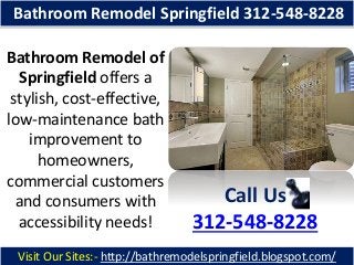 Bathroom Remodel Springfield 312-548-8228
Bathroom Remodel of
Springfield offers a
stylish, cost-effective,
low-maintenance bath
improvement to
homeowners,
commercial customers
and consumers with
accessibility needs!

Call Us
312-548-8228

Visit Our Sites:- http://bathremodelspringfield.blogspot.com/

 