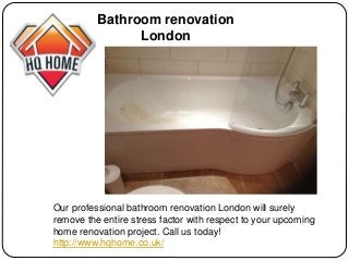 Our professional bathroom renovation London will surely
remove the entire stress factor with respect to your upcoming
home renovation project. Call us today!
http://www.hqhome.co.uk/
Bathroom renovation
London
 