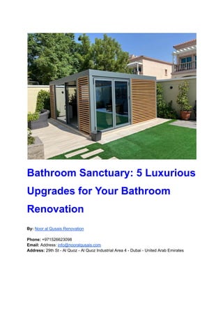 Bathroom Sanctuary: 5 Luxurious
Upgrades for Your Bathroom
Renovation
By: Noor al Qusais Renovation
Phone: +971526623098
Email: Address: info@nooralqusais.com
Address: 29th St - Al Quoz - Al Quoz Industrial Area 4 - Dubai - United Arab Emirates
 