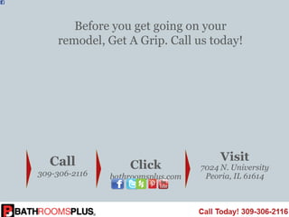 Before you get going on your
remodel, Get A Grip. Call us today!
Call
309-306-2116
Visit
7024 N. University
Peoria, IL 61614
Click
bathroomsplus.com
 