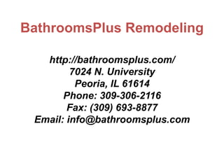 BathroomsPlus Remodeling
http://bathroomsplus.com/
7024 N. University
Peoria, IL 61614
Phone: 309-306-2116
Fax: (309) 693-8877
Email: info@bathroomsplus.com
 
