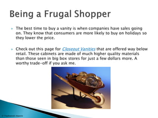 The best time to buy a vanity is when companies have sales going on. They know that consumers are more likely to buy on holidays so they lower the price. 
Check out this page for Closeout Vanities that are offered way below retail. These cabinets are made of much higher quality materials than those seen in big box stores for just a few dollars more. A worthy trade-off if you ask me. 
© Tradewinds Imports  