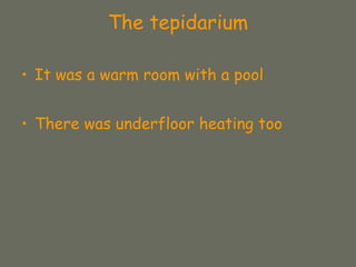 The tepidarium
• It was a warm room with a pool
• There was underfloor heating too
 