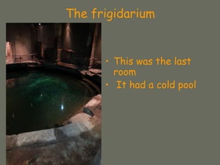 The frigidarium
• This was the last
room
• It had a cold pool
 