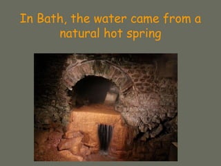 In Bath, the water came from a
natural hot spring
 