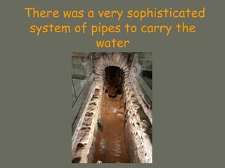 There was a very sophisticated
system of pipes to carry the
water
 