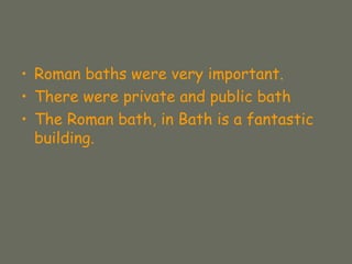 • Roman baths were very important.
• There were private and public bath
• The Roman bath, in Bath is a fantastic
building.
 