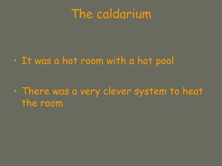 The caldarium
• It was a hot room with a hot pool
• There was a very clever system to heat
the room
 