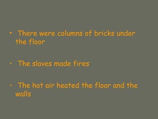 • There were columns of bricks under
the floor
• The slaves made fires
• The hot air heated the floor and the
walls
 