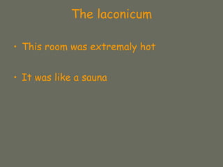 The laconicum
• This room was extremaly hot
• It was like a sauna
 