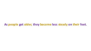 As people get older, they become less steady on their feet.
 