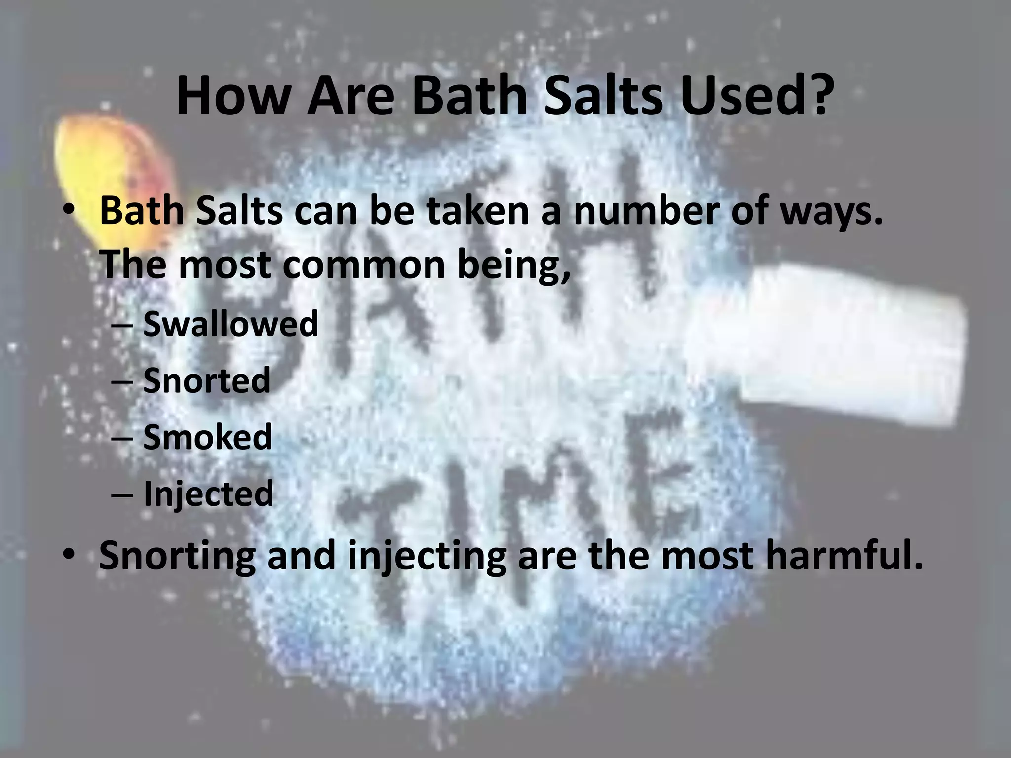 How Are Bath Salts Used?
• Bath Salts can be taken a number of ways.
The most common being,
– Swallowed
– Snorted
– Smoked
– Injected
• Snorting and injecting are the most harmful.
 