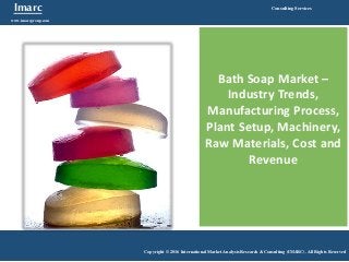 Imarc
www.imarcgroup.com
Consulting Services
Copyright © 2016 International Market Analysis Research & Consulting (IMARC). All Rights Reserved
Bath Soap Market –
Industry Trends,
Manufacturing Process,
Plant Setup, Machinery,
Raw Materials, Cost and
Revenue
 