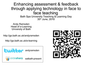 Enhancing assessment & feedback through applying technology in face to face teaching   Bath Spa University Teaching & Learning Day 30 th  June, 2010 Andy Ramsden Head of e-Learning University of Bath http://go.bath.ac.uk/andyramsden http://go.bath.ac.uk/e-learning eatbath-present andyramsden 