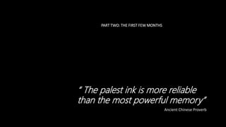 PART TWO: THE FIRST FEW MONTHS
“ The palest ink is more reliable
than the most powerful memory”
Ancient Chinese Proverb
 