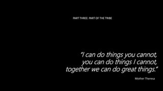 PART THREE: PART OF THE TRIBE
“I can do things you cannot,
you can do things I cannot,
together we can do great things.”
Mother Theresa
 