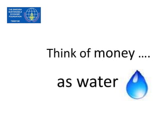 Think of money ….
as water
 