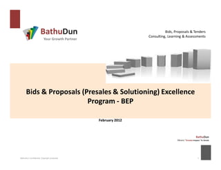 BathuDun                                           Bids, Proposals & Tenders
                                                               Consulting, Learning & Assessments
                         Your Growth Partner




      Bids & Proposals (Presales & Solutioning) Excellence
                         Program - BEP

                                               February 2012



                                                                                                  BathuDun
                                                                                Means “Greater Impact “in Greek




BathuDun Confidential, Copyright protected                                                         1
 