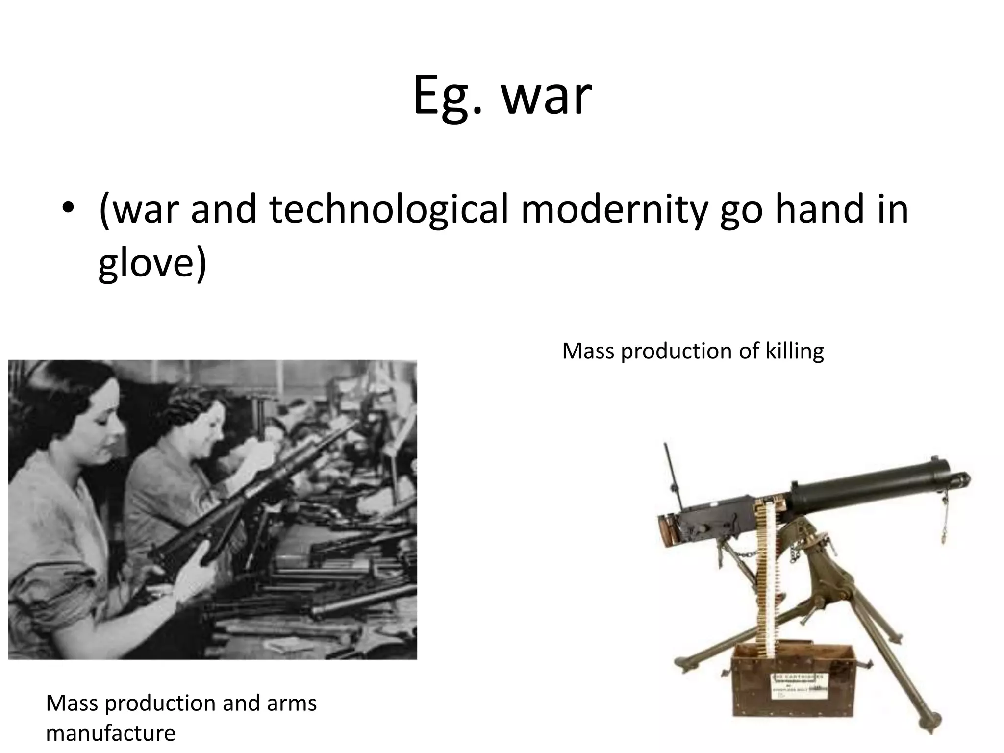 Eg. war
• (war and technological modernity go hand in
glove)
Mass production and arms
manufacture
Mass production of killing
 