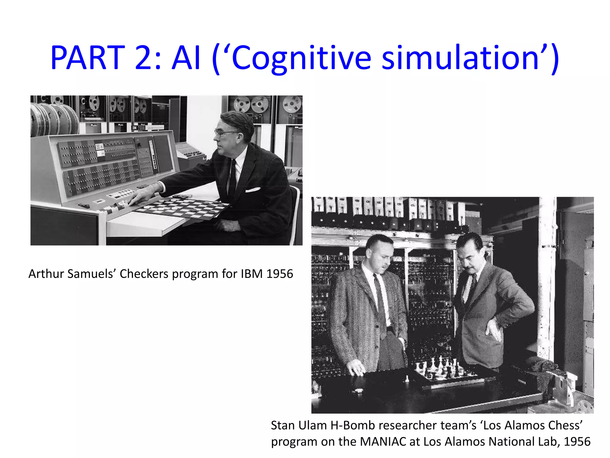 PART 2: AI (‘Cognitive simulation’)
Arthur Samuels’ Checkers program for IBM 1956
Stan Ulam H-Bomb researcher team’s ‘Los Alamos Chess’
program on the MANIAC at Los Alamos National Lab, 1956
 