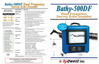 Bathy-500DFBathy-500DFDual FrequencyDual Frequency
Survey Echo SounderSurvey Echo Sounder
052810p1
Depth Ranges 0-15, 0-30, 0-60, 0-120, 0-240, 0-480, 0-960, 0-1920 Feet.
0-5, 0-10, 0-20, 0-40, 0-80, 0-160, 0-320, 0-640 Meters.
Phasing 0-120, 60-180, 120-240, 180-300, 240-360, 300-420,
360- 480 through 1800-1920 Feet, Auto
Chart Record 8.5 inch X 90 Feet High-Contrast Thermal Paper
user selectable gridlines.
Frequencies Dual or single frequency ( user selectable via keypad)
Resolution 0.01 units for depths less than 100 meters;
0.1 for depths greater than 100 meters;
0.1 feet on all ranges
Sound Velocity 4600 - 5250 feet/second (1401 - 1600 meters/second)
(user selected via keypad)
Graphic Display LCD (4 lines X 16 characters) 0.25 inch characters
(Depth Display: 0.75 inch characters)
(Back-lighting: Electro-luminescent)
Data Outputs ODEC dt (True Depth & Status)
PMC dt (True Depth & Status)
Atlas DESO-25 - compatible
Odom Digitrace - compatible
Odom Echotrac - compatible
NMEA 0183 DBT / NMEA DBS
Hypack & HydroPro - compatible
Input Power 11 - 30 volts D.C. (1.5 amps @ 12v. 0.5 amp @ 30v.) or
115/230 volts A.C. 50/60 hertz (20 watts)
Dimensions Height (including handle) 19 inches (48 cm)
Width 17.5 inches (44.5 cm) --- Depth 9 inches (23 cm)
Operating Temperature -10˚C to +55˚C / Humidity 95% Non-Condensing
Bathy-500DF Dual FrequencyBathy-500DF Dual Frequency
Survey Echo SounderSurvey Echo Sounder
Specifications – Main Unit
Frequency Beam Depth
Typical Transducer
Depth Performance
Bathy–500DF
Survey Echo Sounder
Standard Configuration
• Bathy–500DF Echo Sounder
• AC Power Cable
• DC Power Cable
• Operation Manual
Optional Accessories
• Remote Fix Mark Switch
(feet or meters)
(feet or meters)
0-40, 20-60, 40-80, 60-100, 80-120, 100-140,
120-160 through 600-640 Meters, Auto
33Khz, 40Khz, 50Khz, 200Khz, 210kHz,
33/210kHz, 50/210kHz (Acoustic output=600watts)
Depth Alarms Shallow and Deep (selected by keypad)
Offset 0 to +30 feet or 0 to +10 meters (allows the user, via keypad,
to adjust for the net sum of transducer depth and tide)
Data Inputs Accepts either NMEA-0183 GGA/GLL Format
from GPS/DGPS (internal DGPS optional) or external
annotation from external source, such as a hydrographic
software package or terminal emulation program.
Weight 35 lbs. (16 kg) (Recorder with P01540 200kHz Transducer)
33 kHz 21˚ 640m
40 kHz 20˚ 640m
50 kHz 9˚ 400m
*200 kHz 3˚ 300m
Accuracy ± 0.1%
• Data I/O Plug Kit
• Chart Roll Kit
• Spare Fuse Kit
• Chart Roll Kit
• Internal DGPS
Optional Transducers
• Single Frequency:
33kHz; 40kHz; 50kHz;
200kHz; 210kHz
• Dual Frequency:
33/210kHz; 50/210 kHz
(contact ODEC for more)
InterleavedInterleaved
DualDual
FrequencyFrequency
Ocean Data offers a wide variety of
transducers. Please contact the factory
for information relating to your specific
application, and the transducer or
model most effective for you.
Individual Gates for both High and Low frequencies.Gates
222 Metro Center Boulevard, Warwick RI 02886 USA
Tel: (401) 921-5170 | Fax: (401) 921-5159
Email: sales@syqwestinc.com | website: http://www.syqwestinc.com
SYQWEST INCORPORATED
SyQwest inc.
 