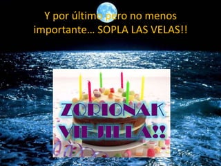 Y por último pero no menos importante… SOPLA LAS VELAS!!ZORIONAK VIEJILLA!!