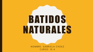 BATIDOS
NATURALES
N O M B R E : G A B R I E L A C H O E Z
C U R S O : 1 0 A
 