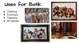 Uses for Batik 
● Clothing 
● Furniture 
● Tapestry 
● Art pieces 
 