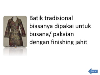 Batik tradisional
biasanya dipakai untuk
busana/ pakaian
dengan finishing jahit
back
 