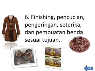 6. Finishing, pencucian,
pengeringan, seterika,
dan pembuatan benda
sesuai tujuan.
back
 