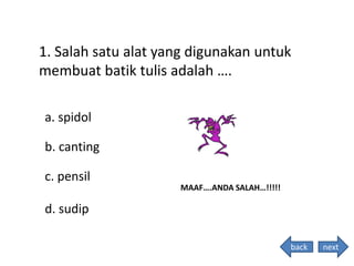 1. Salah satu alat yang digunakan untuk
membuat batik tulis adalah ….
MAAF….ANDA SALAH…!!!!!
b. canting
a. spidol
c. pensil
d. sudip
back next
 