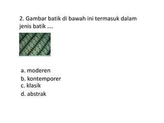 2. Gambar batik di bawah ini termasuk dalam
jenis batik ….
a. moderen
d. abstrak
c. klasik
b. kontemporer
 