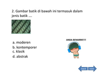 2. Gambar batik di bawah ini termasuk dalam
jenis batik ….
ANDA BENARRR!!!!
a. moderen
b. kontemporer
c. klasik
d. abstrak
back next
 