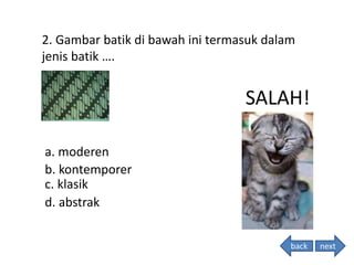 2. Gambar batik di bawah ini termasuk dalam
jenis batik ….
SALAH!
a. moderen
b. kontemporer
c. klasik
d. abstrak
back next
 