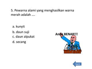 5. Pewarna alami yang menghasilkan warna
merah adalah ….
Anda BENAR!!!
a. kunyit
b. daun suji
c. daun alpukat
d. secang
back
 