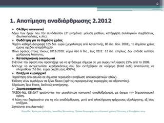 1. Αποτίμηση αναδιάρθρωσης 2.2012 
 Ολέθρια κοινωνικά 
Λόγω των όρων που την συνόδευσαν (2ο μνημόνιο: μείωση μισθών, κατάργηση συλλογικών συμβάσεων, 
ιδιωτικοποιήσεις, κ.λπ.). 
 Ουδέτερη για το δημόσιο χρέος 
Παρότι καθαρή διαγραφή 105 δισ. ευρώ (μεγαλύτερη από Αργεντινής, 80 δισ. δολ. 2001), το δημόσιο χρέος 
έμεινε σχεδόν απαράλλαχτο. 
Μόνο όφελος στους τόκους 2012-2020: γύρω στα 6 δισ., έως 2011: 12 δισ. ετησίως. Δεν επήλθε ωστόσο 
χαλάρωση λιτότητας. 
 Καταστροφική οικονομικά 
Ενέτεινε την ύφεση που προϋπήρχε για να φτάσουμε σήμερα σε μια σωρευτική ύφεση 25% από το 2008. 
Απέτυχε να αντιμετωπίσει κερδοσκόπους που δεν εντάχθηκαν σε κούρεμα (hold outs) απαιτώντας να 
πληρωθούν 7,6 δισ. ευρώ (κέρδη έως 400%). 
 Επιζήμια κυριαρχικά 
Παραίτηση από ασυλία σε δημόσια περιουσία (αναβίωση αποικιοκρατικών ηθών). 
Έκδοση νέων ομολόγων σε ξένο δίκαιο (κράτος περιορισμένης κυριαρχίας και αξιοπιστίας). 
Εδραίωση Task Force, διεθνούς επιτήρησης. 
 Συμπερασματικά, 
ΠΑΣΟΚ-ΝΔ, ΕΕ-ΔΝΤ χρεώνονται την μεγαλύτερη κοινωνική οπισθοδρόμηση, με όχημα την δημοσιονομική 
κρίση. 
Η λύση που διερευνάται για τη νέα αναδιάρθρωση, μετά από ολοκλήρωση τρέχουσας αξιολόγησης, εξ ίσου 
επιζήμια. 
Ζητούνται εναλλακτικές! 
2 
Ημερίδα: Χρέος και τράπεζες, Λεωνίδας Βατικιώτης: Τρόποι διαγραφής του ελληνικού χρέους Πάντειος, 9 Νοεμβρίου 2014 
 