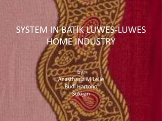 SYSTEM IN BATIK LUWES-LUWES
      HOME INDUSTRY

               by:
        Anasthasia M Lelie
          Budi Hartono
             Sukijan
 
