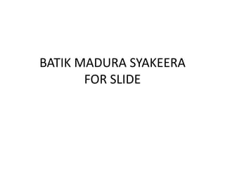 BATIK MADURA SYAKEERA
FOR SLIDE
 